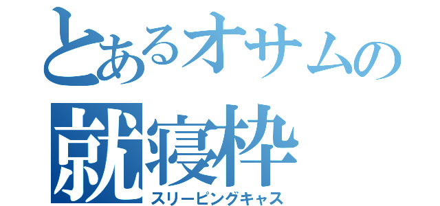 とあるオサムの就寝枠（スリーピングキャス）