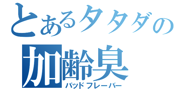 とあるタタダの加齢臭（バッドフレーバー）