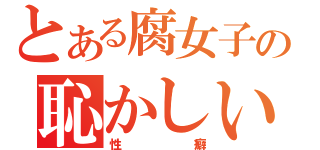 とある腐女子の恥かしい（性癖）