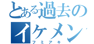 とある過去のイケメン（フミアキ）