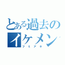 とある過去のイケメン（フミアキ）