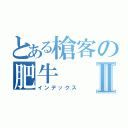 とある槍客の肥牛Ⅱ（インデックス）