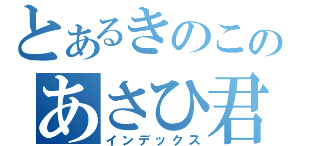 とあるきのこのあさひ君（インデックス）