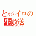 とあるイロの生放送（ＮＩＣＯＬＩＶＥ）