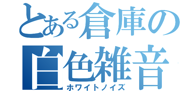 とある倉庫の白色雑音（ホワイトノイズ）