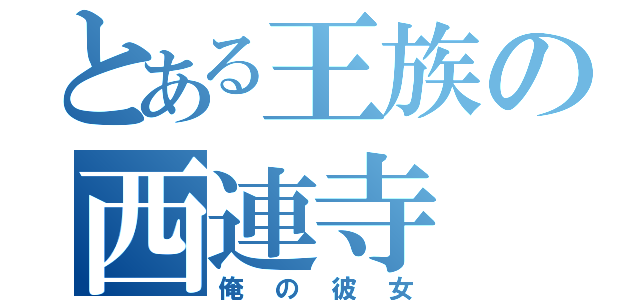 とある王族の西連寺（俺の彼女）