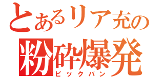 とあるリア充の粉砕爆発（ビックバン）