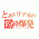 とあるリア充の粉砕爆発（ビックバン）