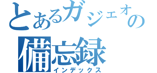 とあるガジェオタの備忘録（インデックス）