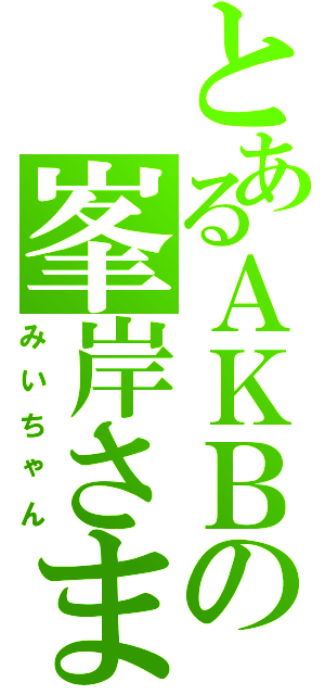 とあるＡＫＢの峯岸さま（みいちゃん）