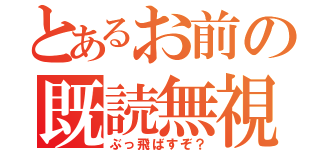 とあるお前の既読無視（ぶっ飛ばすぞ？）