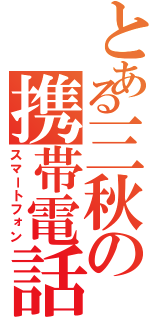 とある三秋の携帯電話（スマートフォン）