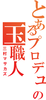 とあるプロデュースの玉職人（三村マサカズ）