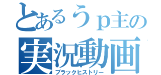 とあるうｐ主の実況動画（ブラックヒストリー）