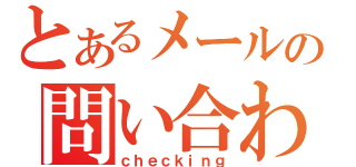 とあるメールの問い合わせ中（ｃｈｅｃｋｉｎｇ）