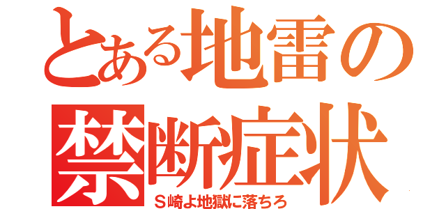 とある地雷の禁断症状（Ｓ崎よ地獄に落ちろ）