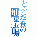 とある巡査の地獄近場（ヘルニア）