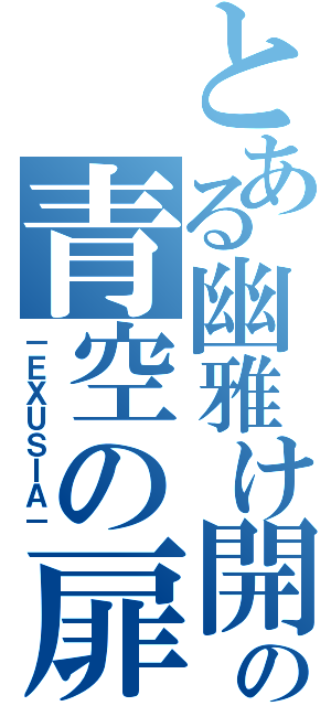 とある幽雅け開けの青空の扉（－ＥＸＵＳＩＡ－）