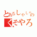 とあるしゃしゃりのくそやろう（魚）