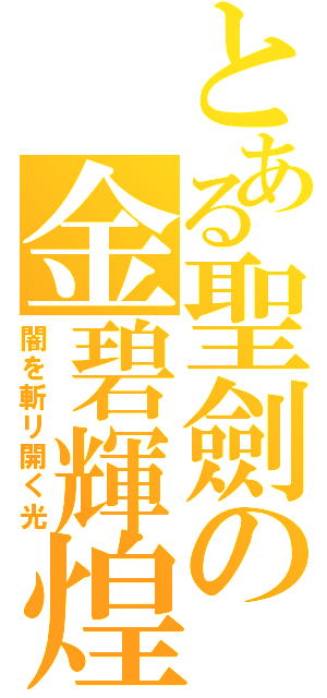 とある聖劍の金碧輝煌（闇を斬リ開く光）