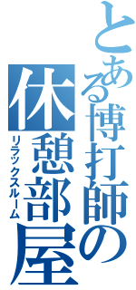 とある博打師の休憩部屋（リラックスルーム）