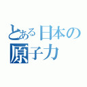 とある日本の原子力（）