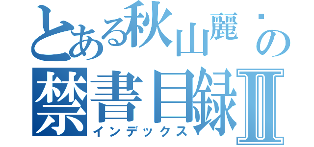 とある秋山麗婭の禁書目録Ⅱ（インデックス）