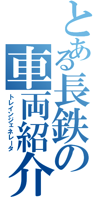 とある長鉄の車両紹介（トレインジェネレータ）