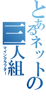 とあるネットの三人組（マインクラフター）