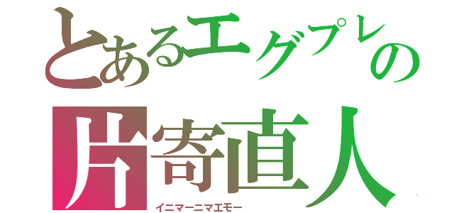 とあるエグプレの片寄直人（イニマーニマエモー     ）