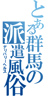 とある群馬の派遣風俗（デリバリーヘルス）