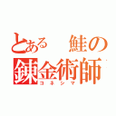 とある 鮭の錬金術師（コネシマ）