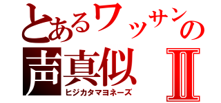 とあるワッサンの声真似Ⅱ（ヒジカタマヨネーズ）