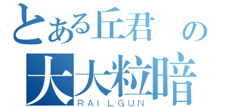 とある丘君傑の大大粒暗倉（ＲＡＩＬＧＵＮ）