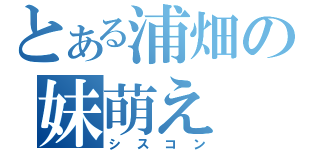 とある浦畑の妹萌え（シスコン）