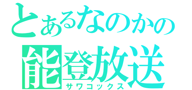 とあるなのかの能登放送（サワコックス）