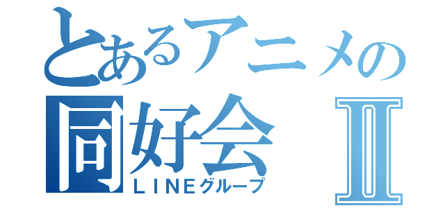 とあるアニメの同好会Ⅱ（ＬＩＮＥグループ）