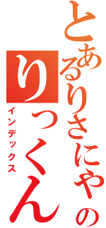 とあるりさにゃんのりっくん（インデックス）