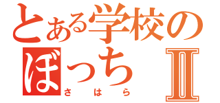 とある学校のぼっちⅡ（さはら）