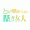 とある懐かしの古き友人（良き親友）