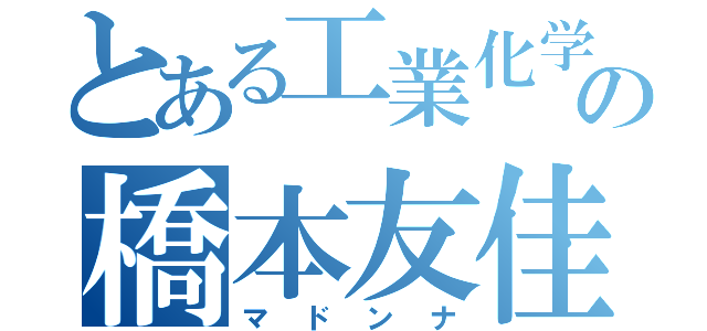 とある工業化学の橋本友佳（マドンナ）