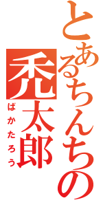 とあるちんちくりんの禿太郎（ばかたろう）