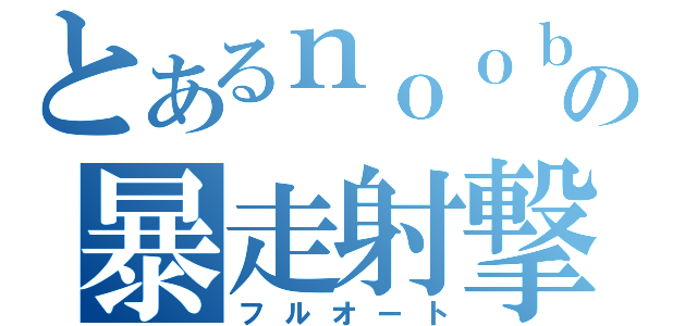 とあるｎｏｏｂの暴走射撃（フルオート）