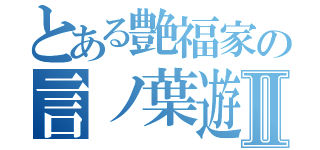 とある艶福家の言ノ葉遊心Ⅱ（）