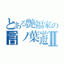 とある艶福家の言ノ葉遊心Ⅱ（）