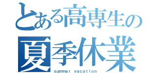 とある高専生の夏季休業（ｓｕｍｍｅｒ ｖａｃａｔｉｏｎ ）