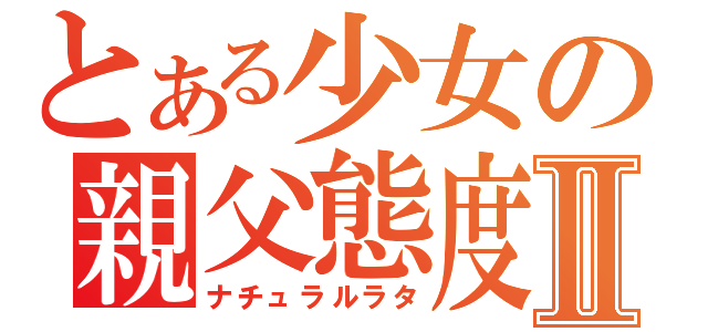 とある少女の親父態度Ⅱ（ナチュラルラタ）