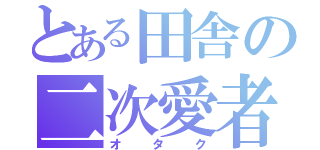 とある田舎の二次愛者（オタク）