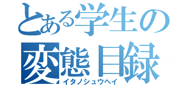 とある学生の変態目録（イタノシュウヘイ）