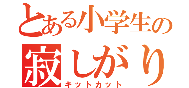 とある小学生の寂しがりや（キットカット）